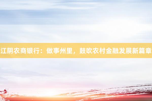 江阴农商银行：做事州里，鼓吹农村金融发展新篇章